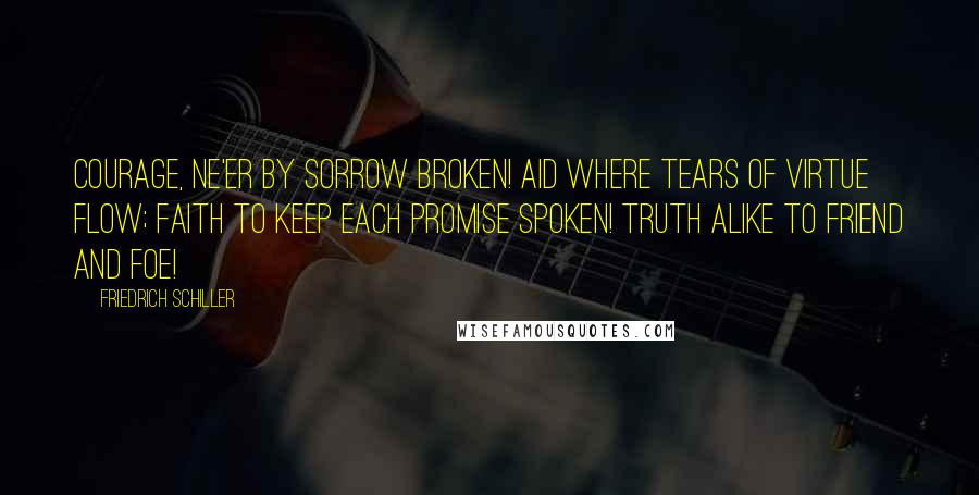 Friedrich Schiller Quotes: Courage, ne'er by sorrow broken! Aid where tears of virtue flow; Faith to keep each promise spoken! Truth alike to friend and foe!