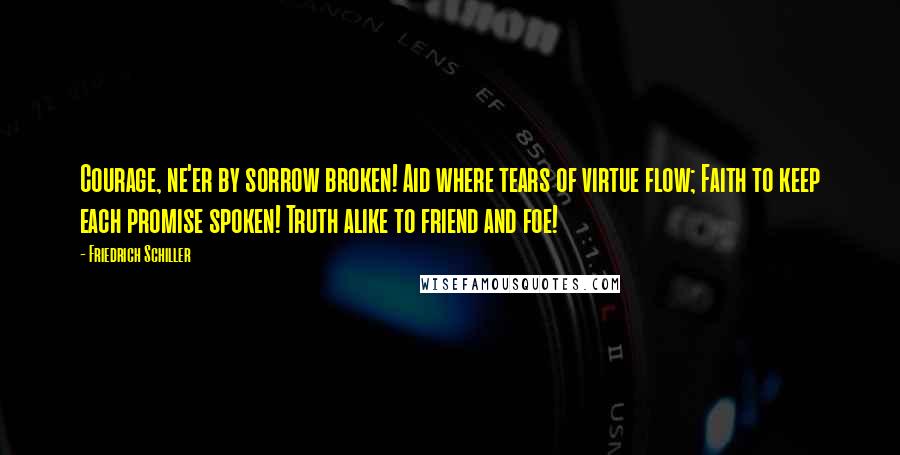 Friedrich Schiller Quotes: Courage, ne'er by sorrow broken! Aid where tears of virtue flow; Faith to keep each promise spoken! Truth alike to friend and foe!