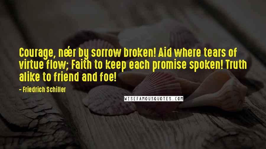 Friedrich Schiller Quotes: Courage, ne'er by sorrow broken! Aid where tears of virtue flow; Faith to keep each promise spoken! Truth alike to friend and foe!