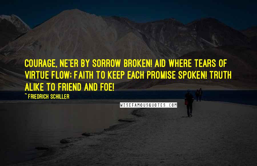 Friedrich Schiller Quotes: Courage, ne'er by sorrow broken! Aid where tears of virtue flow; Faith to keep each promise spoken! Truth alike to friend and foe!