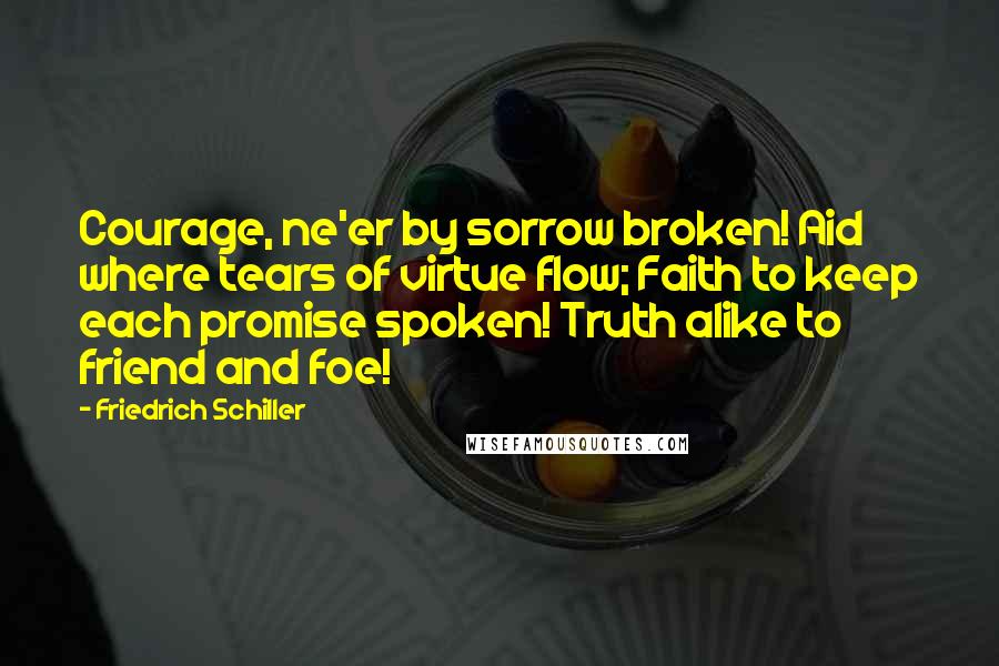 Friedrich Schiller Quotes: Courage, ne'er by sorrow broken! Aid where tears of virtue flow; Faith to keep each promise spoken! Truth alike to friend and foe!