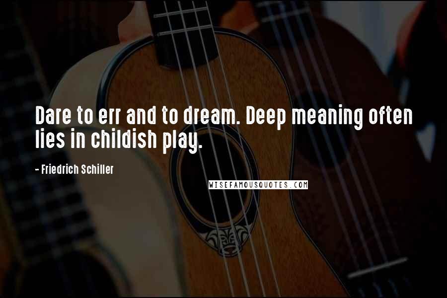 Friedrich Schiller Quotes: Dare to err and to dream. Deep meaning often lies in childish play.