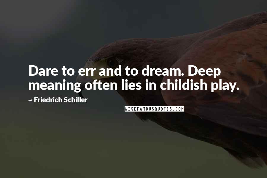 Friedrich Schiller Quotes: Dare to err and to dream. Deep meaning often lies in childish play.