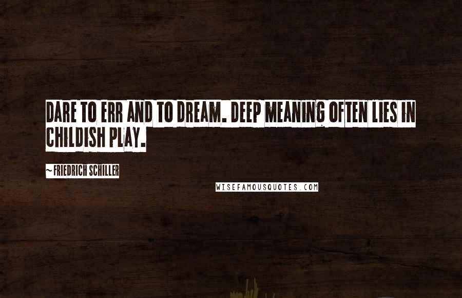 Friedrich Schiller Quotes: Dare to err and to dream. Deep meaning often lies in childish play.