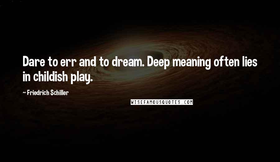 Friedrich Schiller Quotes: Dare to err and to dream. Deep meaning often lies in childish play.