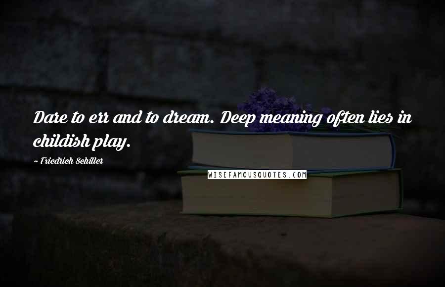 Friedrich Schiller Quotes: Dare to err and to dream. Deep meaning often lies in childish play.