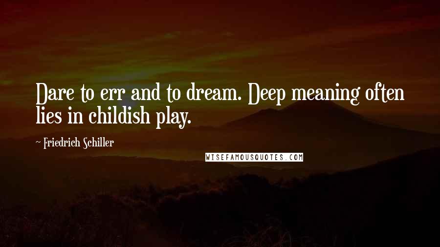Friedrich Schiller Quotes: Dare to err and to dream. Deep meaning often lies in childish play.