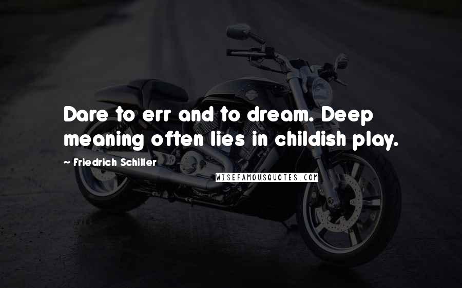 Friedrich Schiller Quotes: Dare to err and to dream. Deep meaning often lies in childish play.