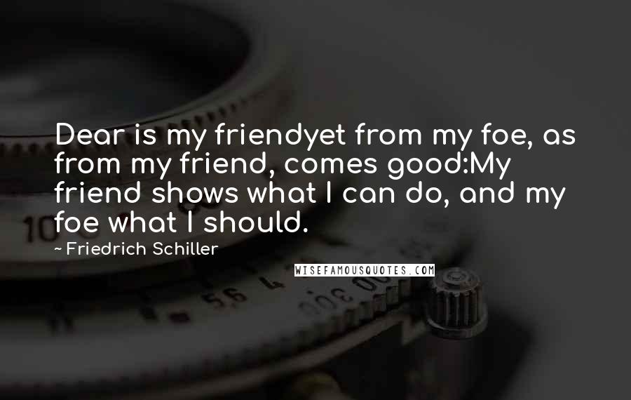 Friedrich Schiller Quotes: Dear is my friendyet from my foe, as from my friend, comes good:My friend shows what I can do, and my foe what I should.