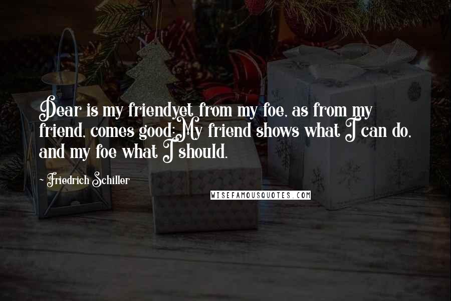 Friedrich Schiller Quotes: Dear is my friendyet from my foe, as from my friend, comes good:My friend shows what I can do, and my foe what I should.