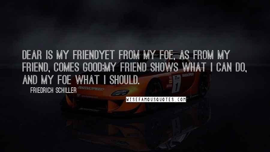 Friedrich Schiller Quotes: Dear is my friendyet from my foe, as from my friend, comes good:My friend shows what I can do, and my foe what I should.
