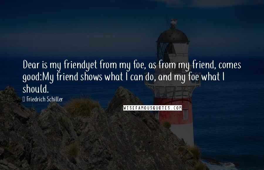 Friedrich Schiller Quotes: Dear is my friendyet from my foe, as from my friend, comes good:My friend shows what I can do, and my foe what I should.