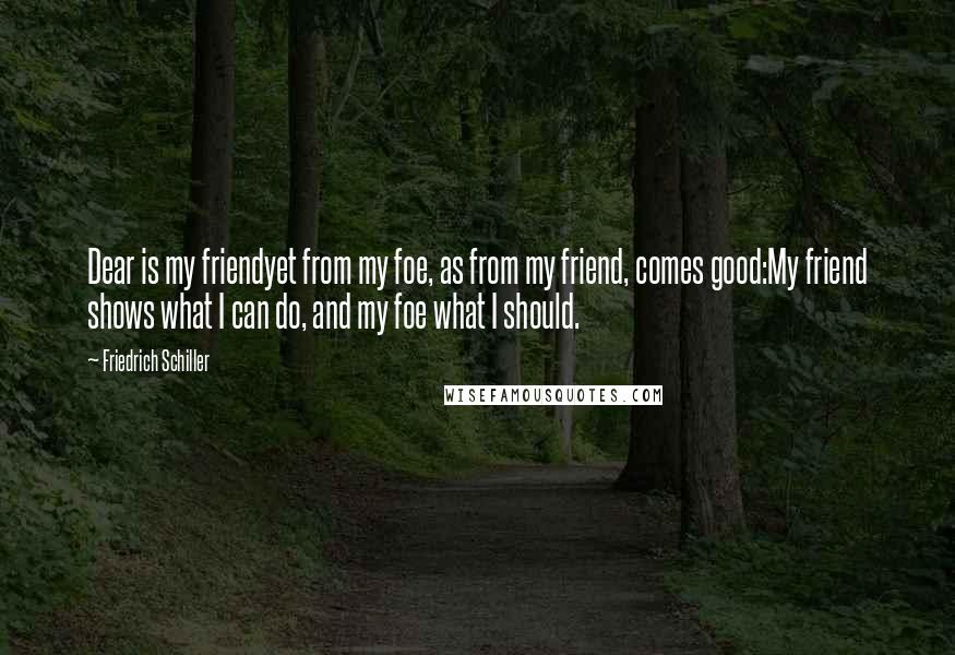 Friedrich Schiller Quotes: Dear is my friendyet from my foe, as from my friend, comes good:My friend shows what I can do, and my foe what I should.