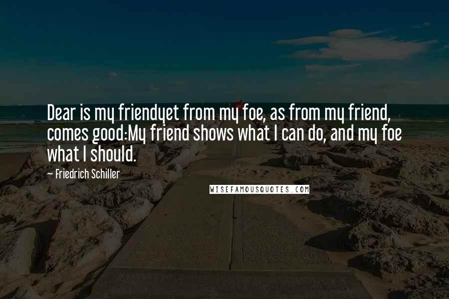 Friedrich Schiller Quotes: Dear is my friendyet from my foe, as from my friend, comes good:My friend shows what I can do, and my foe what I should.