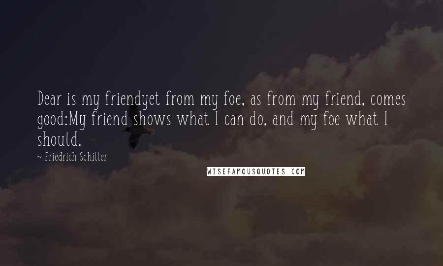 Friedrich Schiller Quotes: Dear is my friendyet from my foe, as from my friend, comes good:My friend shows what I can do, and my foe what I should.