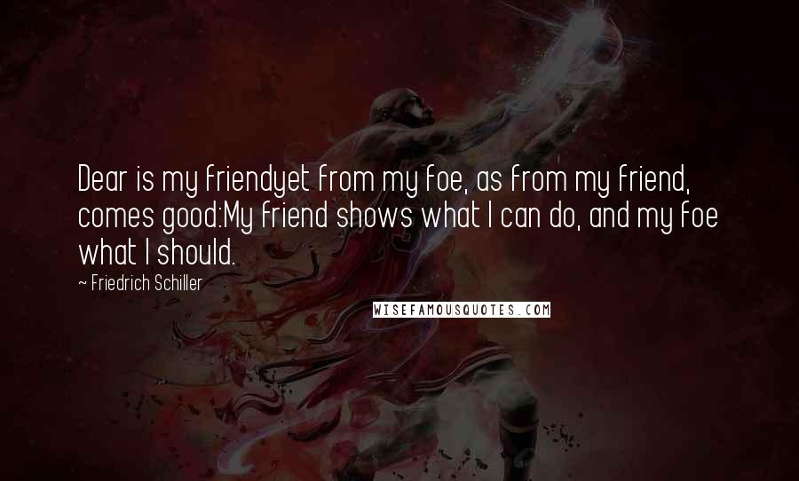 Friedrich Schiller Quotes: Dear is my friendyet from my foe, as from my friend, comes good:My friend shows what I can do, and my foe what I should.