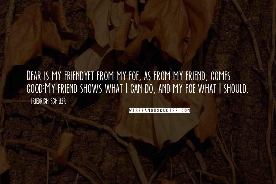 Friedrich Schiller Quotes: Dear is my friendyet from my foe, as from my friend, comes good:My friend shows what I can do, and my foe what I should.