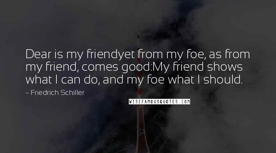 Friedrich Schiller Quotes: Dear is my friendyet from my foe, as from my friend, comes good:My friend shows what I can do, and my foe what I should.