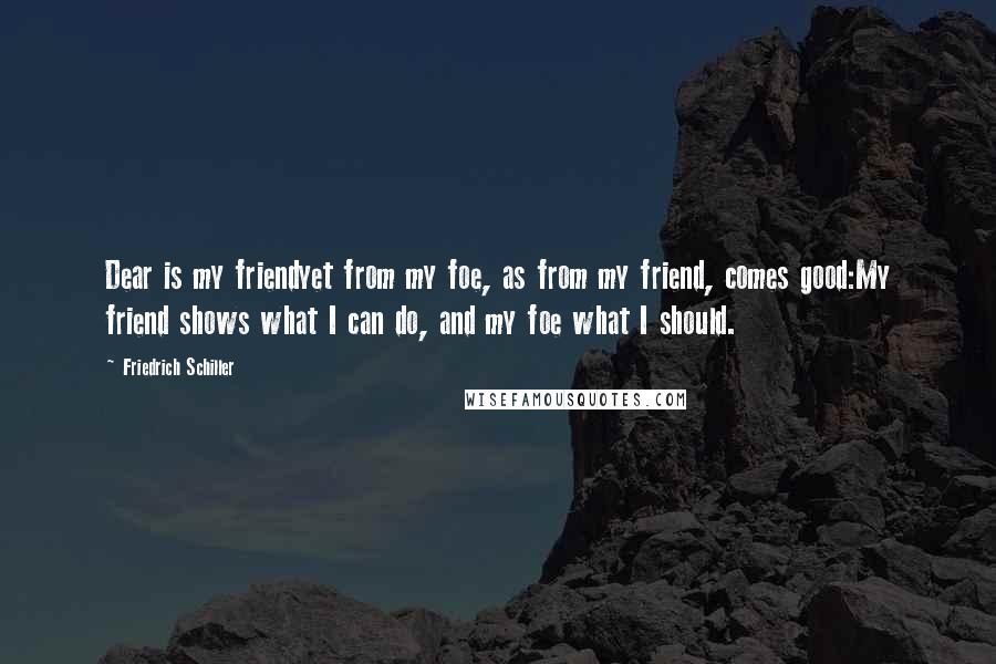 Friedrich Schiller Quotes: Dear is my friendyet from my foe, as from my friend, comes good:My friend shows what I can do, and my foe what I should.