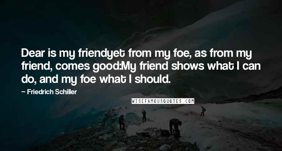 Friedrich Schiller Quotes: Dear is my friendyet from my foe, as from my friend, comes good:My friend shows what I can do, and my foe what I should.