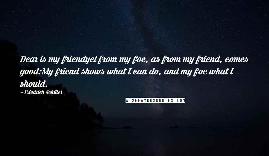 Friedrich Schiller Quotes: Dear is my friendyet from my foe, as from my friend, comes good:My friend shows what I can do, and my foe what I should.