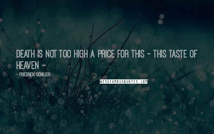 Friedrich Schiller Quotes: Death is not too high a price for this - This taste of heaven -