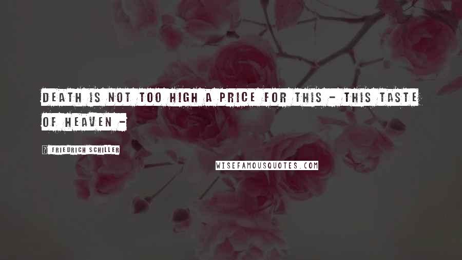 Friedrich Schiller Quotes: Death is not too high a price for this - This taste of heaven -