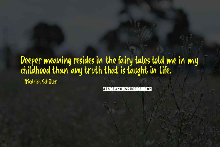 Friedrich Schiller Quotes: Deeper meaning resides in the fairy tales told me in my childhood than any truth that is taught in life.