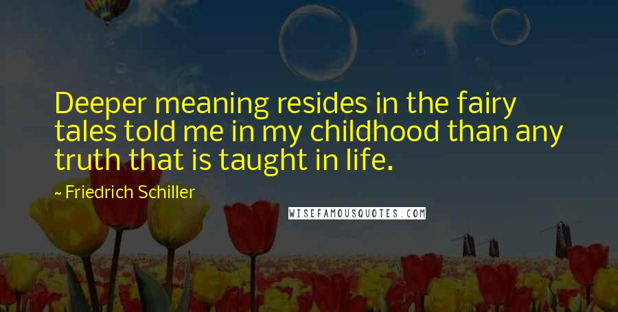 Friedrich Schiller Quotes: Deeper meaning resides in the fairy tales told me in my childhood than any truth that is taught in life.