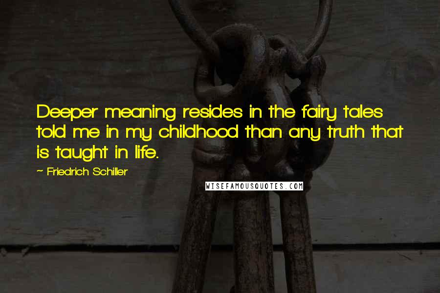 Friedrich Schiller Quotes: Deeper meaning resides in the fairy tales told me in my childhood than any truth that is taught in life.