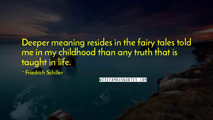 Friedrich Schiller Quotes: Deeper meaning resides in the fairy tales told me in my childhood than any truth that is taught in life.