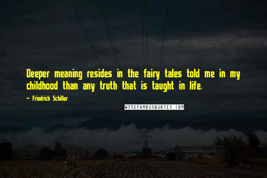 Friedrich Schiller Quotes: Deeper meaning resides in the fairy tales told me in my childhood than any truth that is taught in life.