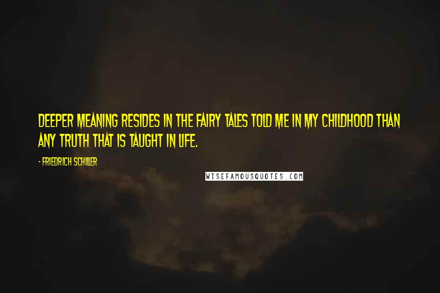 Friedrich Schiller Quotes: Deeper meaning resides in the fairy tales told me in my childhood than any truth that is taught in life.