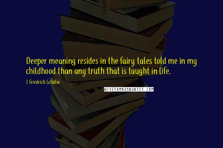 Friedrich Schiller Quotes: Deeper meaning resides in the fairy tales told me in my childhood than any truth that is taught in life.