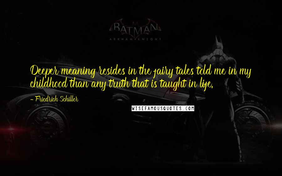 Friedrich Schiller Quotes: Deeper meaning resides in the fairy tales told me in my childhood than any truth that is taught in life.