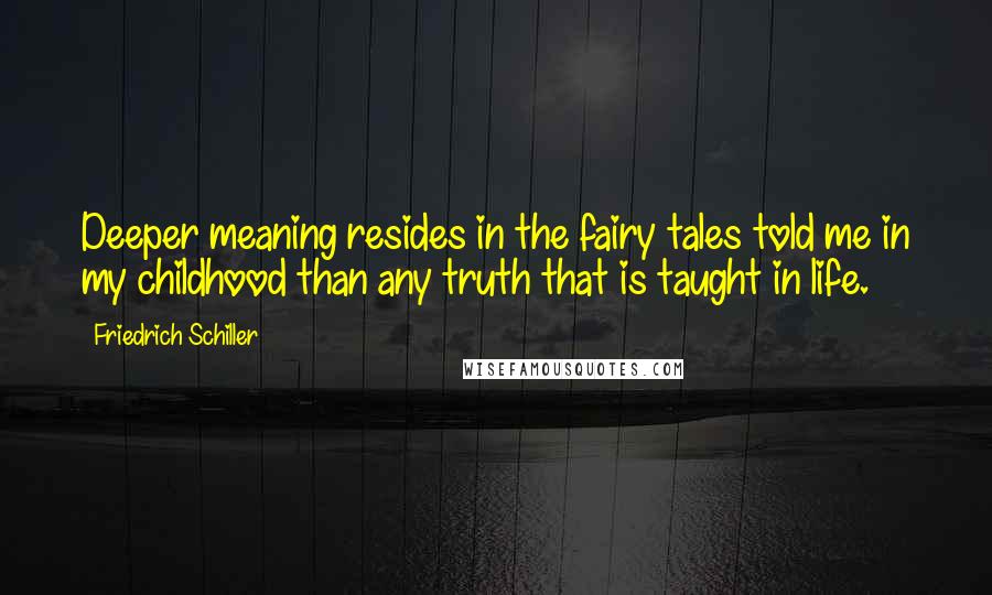 Friedrich Schiller Quotes: Deeper meaning resides in the fairy tales told me in my childhood than any truth that is taught in life.