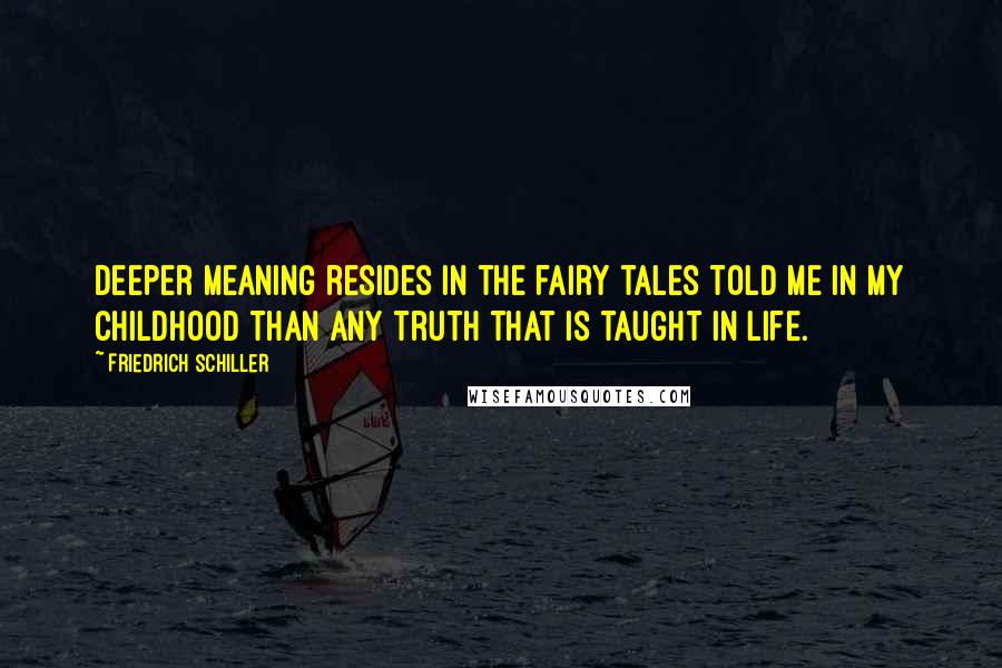 Friedrich Schiller Quotes: Deeper meaning resides in the fairy tales told me in my childhood than any truth that is taught in life.