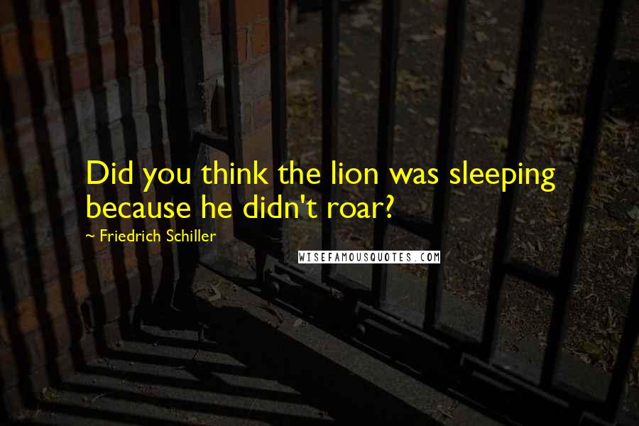 Friedrich Schiller Quotes: Did you think the lion was sleeping because he didn't roar?