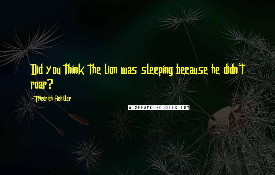 Friedrich Schiller Quotes: Did you think the lion was sleeping because he didn't roar?