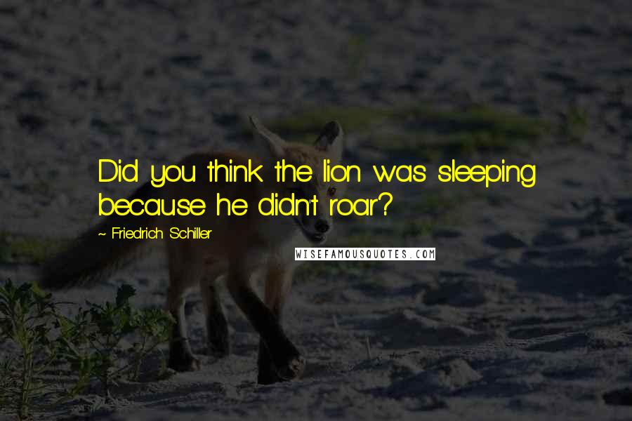 Friedrich Schiller Quotes: Did you think the lion was sleeping because he didn't roar?