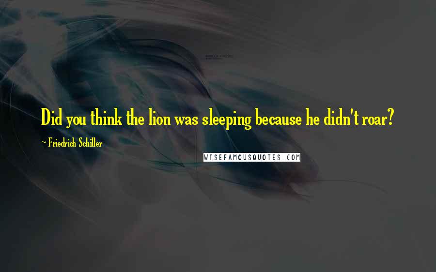 Friedrich Schiller Quotes: Did you think the lion was sleeping because he didn't roar?