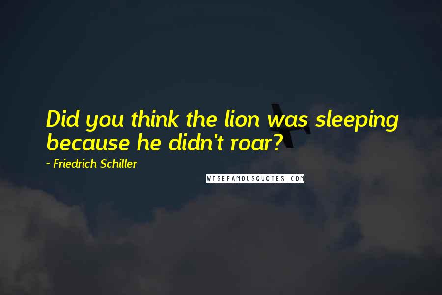 Friedrich Schiller Quotes: Did you think the lion was sleeping because he didn't roar?