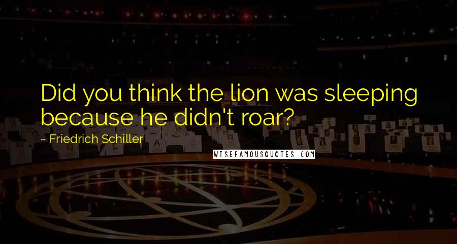 Friedrich Schiller Quotes: Did you think the lion was sleeping because he didn't roar?