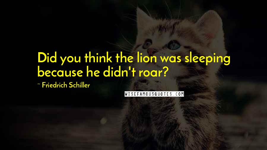 Friedrich Schiller Quotes: Did you think the lion was sleeping because he didn't roar?