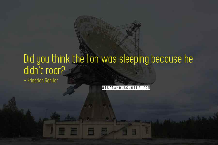 Friedrich Schiller Quotes: Did you think the lion was sleeping because he didn't roar?