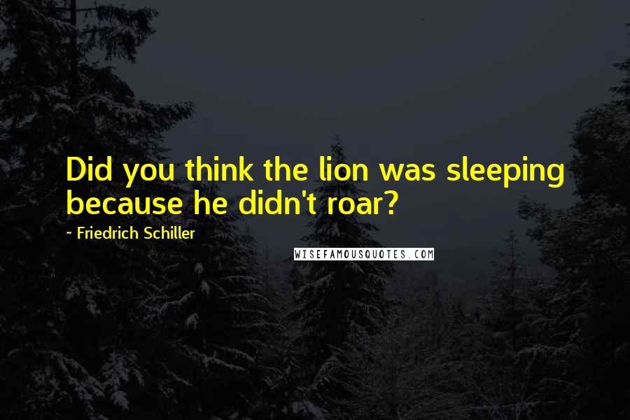 Friedrich Schiller Quotes: Did you think the lion was sleeping because he didn't roar?