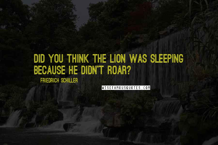 Friedrich Schiller Quotes: Did you think the lion was sleeping because he didn't roar?