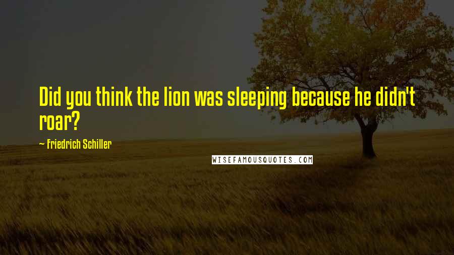 Friedrich Schiller Quotes: Did you think the lion was sleeping because he didn't roar?