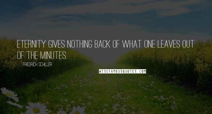 Friedrich Schiller Quotes: Eternity gives nothing back of what one leaves out of the minutes.