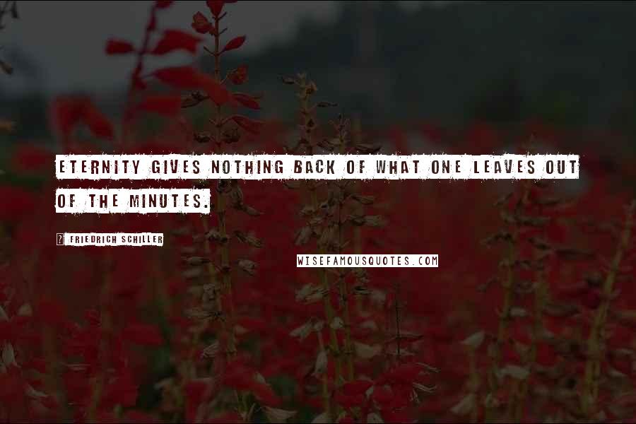 Friedrich Schiller Quotes: Eternity gives nothing back of what one leaves out of the minutes.